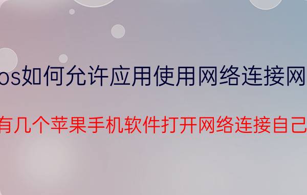 ios如何允许应用使用网络连接网络 为什么有几个苹果手机软件打开网络连接自己会关闭？